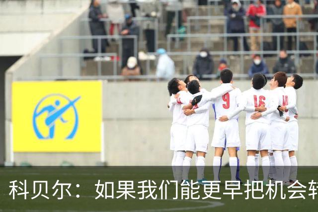 科贝尔：如果我们能更早把机会转化为进球，比赛就会更加从容